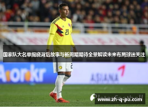 国家队大名单揭晓背后故事与新周期期待全景解读未来布局球迷关注