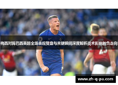 梅西对阵巴西英超全场表现复盘与关键瞬间深度解析战术影响胜负走向