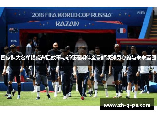国家队大名单揭晓背后故事与新征程期待全景解读球员心路与未来蓝图