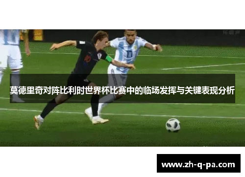 莫德里奇对阵比利时世界杯比赛中的临场发挥与关键表现分析