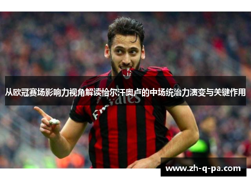 从欧冠赛场影响力视角解读恰尔汗奥卢的中场统治力演变与关键作用