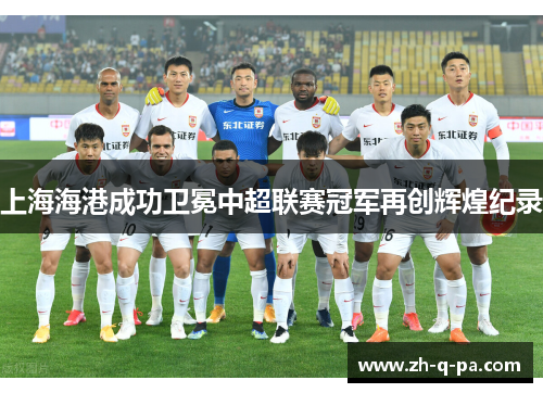 上海海港成功卫冕中超联赛冠军再创辉煌纪录