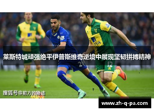 莱斯特城顽强绝平伊普斯维奇逆境中展现坚韧拼搏精神