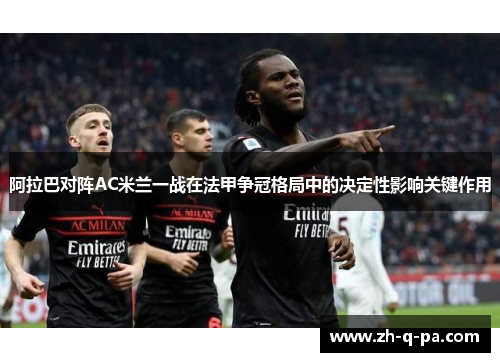 阿拉巴对阵AC米兰一战在法甲争冠格局中的决定性影响关键作用