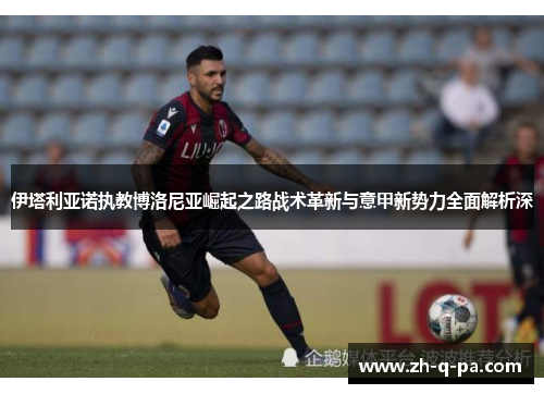 伊塔利亚诺执教博洛尼亚崛起之路战术革新与意甲新势力全面解析深