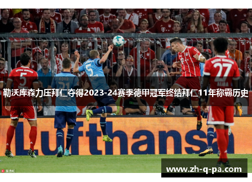 勒沃库森力压拜仁夺得2023-24赛季德甲冠军终结拜仁11年称霸历史