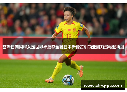 宫泽日向闪耀女足世界杯勇夺金靴日本新锋芒引领亚洲力量崛起再度
