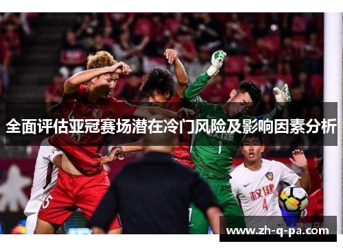 全面评估亚冠赛场潜在冷门风险及影响因素分析