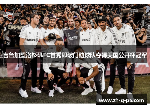 吉鲁加盟洛杉矶FC首秀即破门助球队夺得美国公开杯冠军
