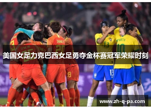 美国女足力克巴西女足勇夺金杯赛冠军荣耀时刻