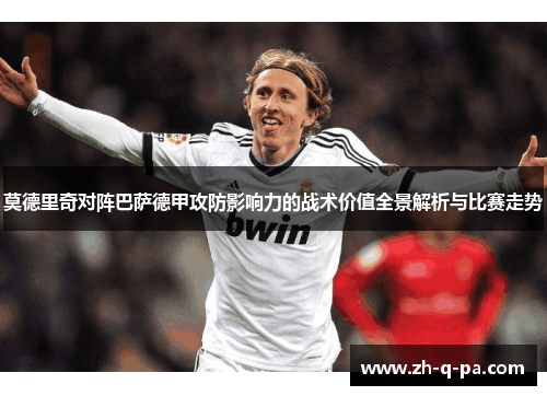 莫德里奇对阵巴萨德甲攻防影响力的战术价值全景解析与比赛走势 莫德里奇对阵巴萨德甲攻防影响力的战术价值全景解析与比赛走势