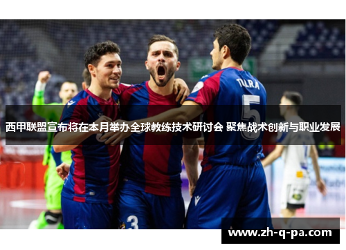 西甲联盟宣布将在本月举办全球教练技术研讨会 聚焦战术创新与职业发展