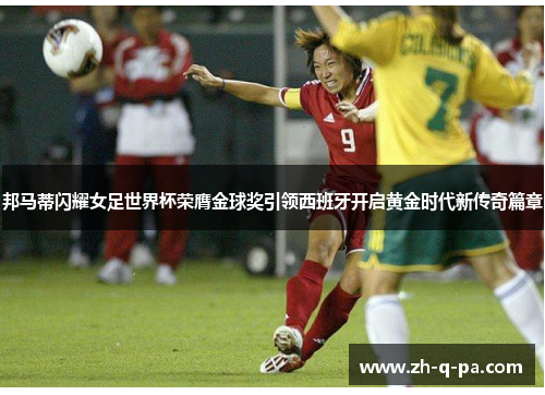 邦马蒂闪耀女足世界杯荣膺金球奖引领西班牙开启黄金时代新传奇篇章