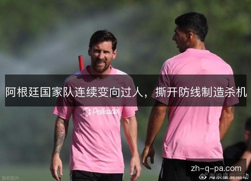 阿根廷国家队连续变向过人，撕开防线制造杀机