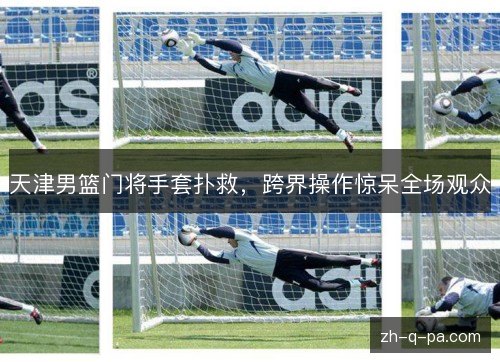 天津男篮门将手套扑救,跨界操作惊呆全场观众 天津男篮门将手套扑救,跨界操作惊呆全场观众
