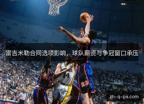 雷吉米勒合同选项影响,球队薪资与争冠窗口承压 雷吉米勒合同选项影响,球队薪资与争冠窗口承压