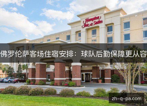 佛罗伦萨客场住宿安排：球队后勤保障更从容